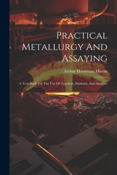 Paperback Practical Metallurgy And Assaying: A Text-book For The Use Of Teachers, Students, And Assayers Book
