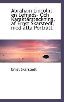 Abraham Lincoln; en Lefnads- Och Karakt?rsteckning, Af Ernst Skarstedt, Med ?tta Portr?tt