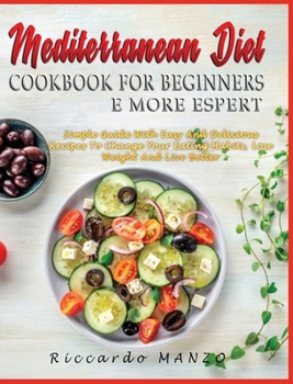 Mediterranean Diet Cookbook for Beginners and More Espert: Simple Guide with Easy and Delicious Recipes to Change Your Eating Habits, Lose Weight and Live Better