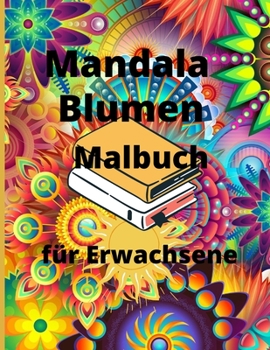 Mandala Blumen Malbuch für Erwachsene: Malbuch für Erwachsene mit 100 der schönsten Mandalas der Welt zum Stressabbau und zur Entspannung