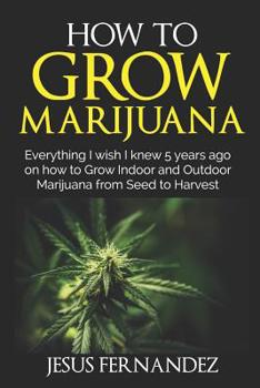 Paperback How to Grow Marijuana: Everything I wish I knew 5 years ago on how to Grow Indoor and Outdoor Marijuana form Seed to Harvest Book