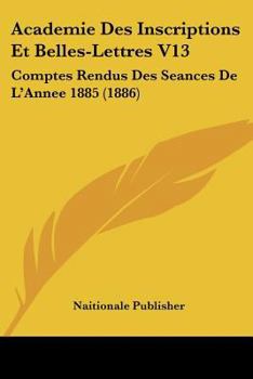 Paperback Academie Des Inscriptions Et Belles-Lettres V13: Comptes Rendus Des Seances De L'Annee 1885 (1886) [French] Book