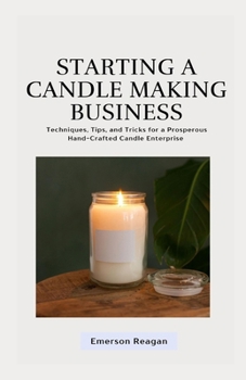 Paperback Starting a Candle Making Business: Techniques, Tips, and Tricks for a Prosperous Hand-Crafted Candle Enterprise Book