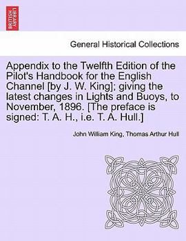 Appendix to the Twelfth Edition of the Pilot's Handbook for the English Channel [by J. W. King]; giving the latest changes in Lights and Buoys, to ... is signed: T. A. H., i.e. T. A. Hull.]