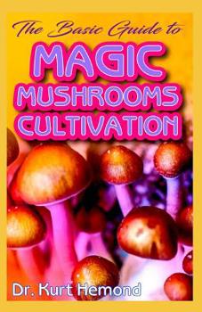 Paperback The Basic Guide To Magic Mushrooms Cultivation: A Beginner Step by Step Guide on all you need to know about Magic (Psilocybin) Mushrooms Cultivation. Book