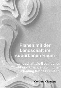 Paperback Planen mit der Landschaft im suburbanen Raum: Landschaft als Bedingung, Objekt und Chance räumlicher Planung für das Umland [German] Book