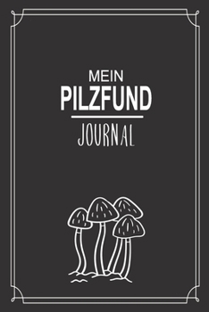 Mein Pilzfund Journal: Optimal als elegante Notizbuch Ausr�stung zum festhalten von Notizen beim Waldausflug f�r jeden Pilz Sammler