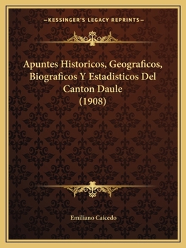 Apuntes Historicos, Geograficos, Biograficos Y Estadisticos Del Canton Daule (1908)