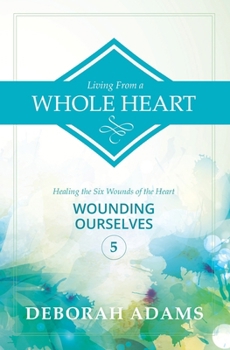 Paperback Living From A Whole Heart - Healing the Six Wounds of the Heart: Book 5 - Wounding Ourselves Book