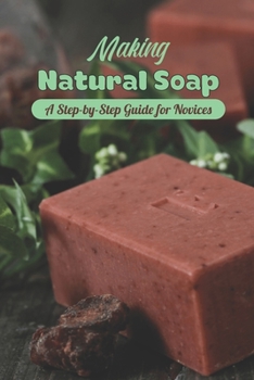Making Natural Soap: A Step-by-Step Guide for Novices: Step-by-Step Natural Soap Making for Novices