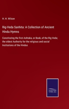 Rig-Veda Sanhita: A Collection of Ancient Hindu Hymns: Constituting the first Ashtaka, or Book, of the Rig Veda; the oldest Authority for the religious and social Institutions of the Hindus