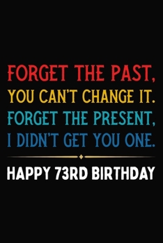 Forget The Past You Can't Change It Forget The Present I Didn't Get You One Happy 73rd Birthday: Funny 73 Year Old Journal / Notebook / Appreciation ... Alternative ( 6 x 9 - 120 Blank Lined Pages )