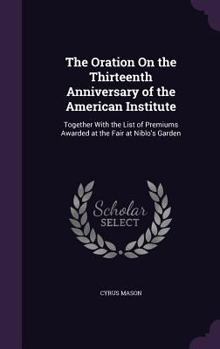 Hardcover The Oration On the Thirteenth Anniversary of the American Institute: Together With the List of Premiums Awarded at the Fair at Niblo's Garden Book