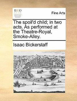 Paperback The Spoil'd Child; In Two Acts. as Performed at the Theatre-Royal, Smoke-Alley. Book