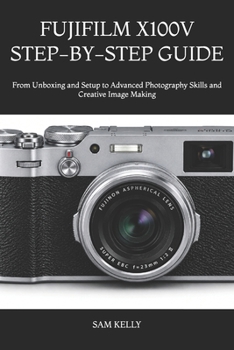 Paperback Fujifilm X100v Step-By-Step Guide: From Unboxing and Setup to Advanced Photography Skills and Creative Image Making Book