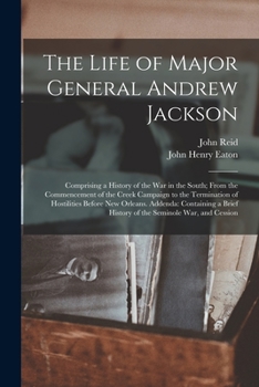 Paperback The Life of Major General Andrew Jackson: Comprising a History of the War in the South; From the Commencement of the Creek Campaign to the Termination Book