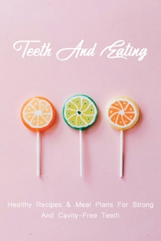 Teeth And Eating: Healthy Recipes & Meal Plans For Strong, And Cavity-Free Teeth: Nutrition And Dental Health