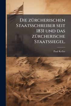 Die Zurcherischen Staatsschreiber Seit 1831: Ein Beitrag Zur Geschichte Der Verwaltung Des Kantons Zurich. Mit Einem Anhang: Das Zurcherische Staatssi
