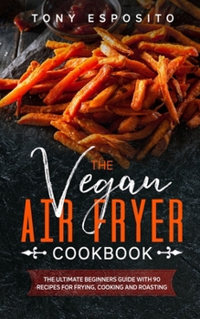 Paperback The Vegan Air Fryer Cookbook: The Ultimate Beginners Guide With 90 Recipes For Frying, Cooking and Roasting Book