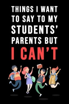 Paperback Things I Want To Say To My Students' Parents But I Can't: Blank Lined Journal - 6"x9" 120 Notebook Pages - Funny Sarcastic and Awesome Appreciation Gi Book