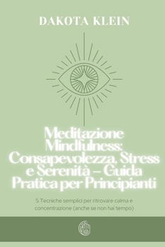 Meditazione Mindfulness: Consapevolezza, Stress e Serenità - Guida Pratica per Principianti: 5 Tecniche semplici per ritrovare calma e concentrazione ... non hai tempo) (Mindfulness per principianti)