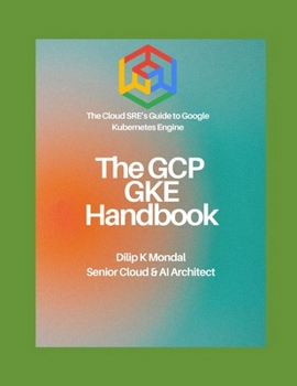 The GCP GKE Handbook: The Cloud SRE’s Guide to Google Kubernetes Engine