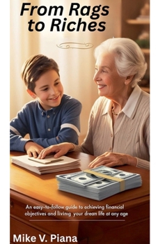 FROM RAGS TO RICHES An Easy-To-Follow Guide to Achieving Financial Objectives And Living Your Dream Life At Any Age