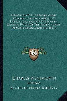 Paperback Principles Of The Reformation, A Sermon, And An Address At The Rededication Of The Fourth Meeting House Of The First Church In Salem, Massachusetts (1 Book