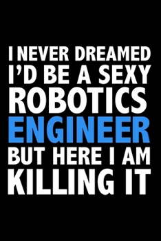 I never dreamed I'd a sexy Robotics Engineer but here I am killing it Career Journal 6 x 9 120 pages notebook: Funny Careers Graduation Notebook