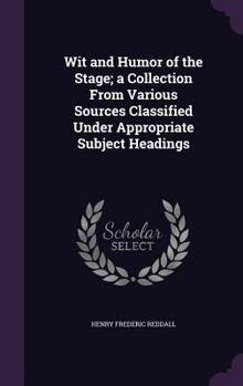 Hardcover Wit and Humor of the Stage; a Collection From Various Sources Classified Under Appropriate Subject Headings Book