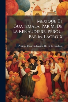Paperback Mexique Et Guatemala, Par M. De La Renaudière. Pérou, Par M. Lacroix [French] Book