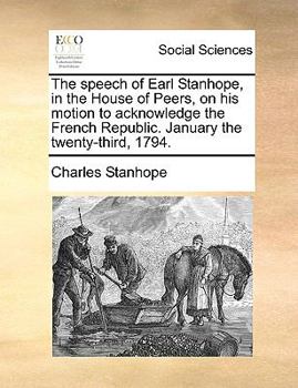The Speech of Earl Stanhope, in the House of Peers, on His Motion to Acknowledge the French Republic. January the Twenty-Third, 1794.