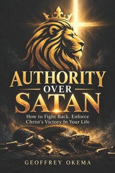 AUTHORITY OVER SATAN: How to Fight Back. Enforce Christ's Victory In Your Life