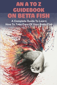 Paperback An A To Z Guidebook On Betta Fish: A Complete Guide To Learn How To Take Care Of Your Betta Fish: Betta Care Book
