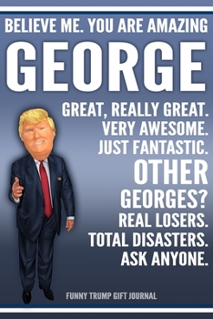 Funny Trump Journal - Believe Me. You Are Amazing George Great, Really Great. Very Awesome. Just Fantastic. Other Georges? Real Losers. Total ... Name Gift Trump Gag Gift Notebook