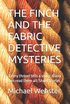THE FINCH AND THE FABRIC DETECTIVE MYSTERIES: Every thread tells a story; Alana can read them all: Short Stories.