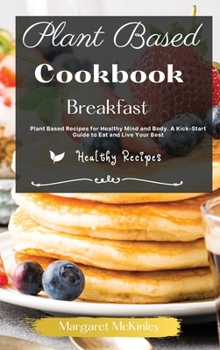 Hardcover Plant Based Diet Cookbook - Breakfast Recipes: Plant Based Recipes for Healthy Mind and Body. A Kick-Start Guide to Eat and Live Your Best Book