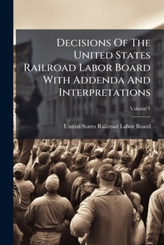 Decisions Of The United States Railroad Labor Board With Addenda And Interpretations, Volume 1...