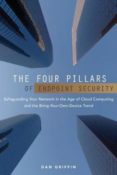 Paperback The Four Pillars of Endpoint Security: Safeguarding Your Network in the Age of Cloud Computing and the Bring-Your-Own-Device Trend Book