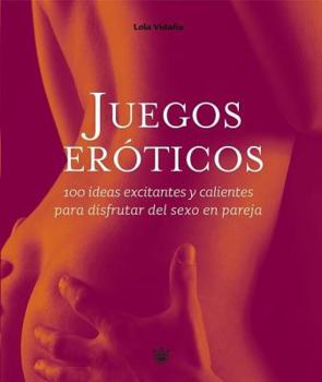Juegos eróticos: 100 ideas excitantes y calientes para disfrutar del sexo en pareja