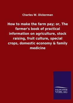 How to Make the Farm Pay: Or the Farmer's Book of Practical Information on Agriculture, Stock Raising, Fruit Culture, Special Crops, Domestic Economy and Family Medicine