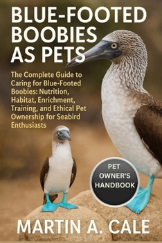 BLUE-FOOTED BOOBIES AS PETS: The Complete Guide to Caring for Blue-Footed Boobies: Nutrition, Habitat, Enrichment, Training, and Ethical Pet Ownership for Seabird Enthusiasts.