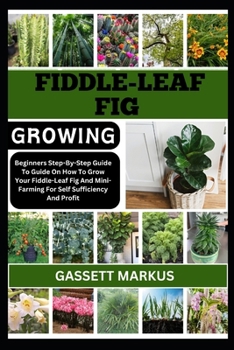 FIDDLE-LEAF FIG GROWING: Beginners Step-By-Step Guide To Guide On How To Grow Your Fiddle-Leaf Fig And Mini-Farming For Self Sufficiency And Profit