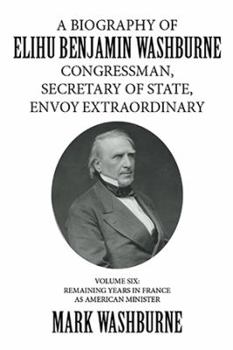 Hardcover A Biography of Elihu Benjamin Washburne Congressman, Secretary of State, Envoy Extraordinary: Volume Six: Remaining Years in France as American Minist Book