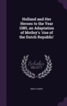 Holland and Her Heroes to the Year 1585, an Adaptation of Motley's 'rise of the Dutch Republic'