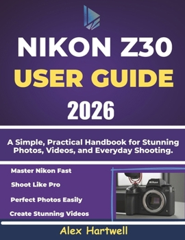 NIKON Z30 USER GUIDE: A Simple, Practical Handbook for Stunning Photos, Videos, and Everyday Shooting