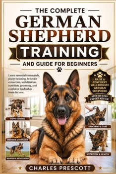 Paperback The Complete German Shepherd Training and Guide for Beginners: Learn essential commands, puppy training, behavior correction, socialization, nutrition Book