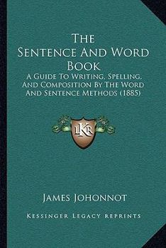 Paperback The Sentence And Word Book: A Guide To Writing, Spelling, And Composition By The Word And Sentence Methods (1885) Book