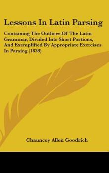 Hardcover Lessons In Latin Parsing: Containing The Outlines Of The Latin Grammar, Divided Into Short Portions, And Exemplified By Appropriate Exercises In Book