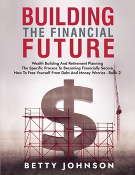 Paperback Build The Financial Future: Wealth Building And Retirement Planning - The Specific Process To Becoming Financially Secure - How To Free Yourself F Book